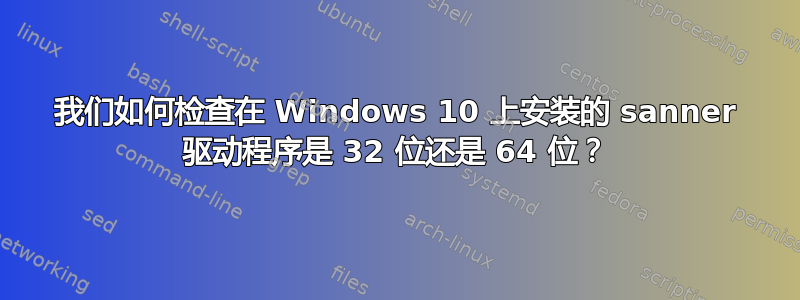 我们如何检查在 Windows 10 上安装的 sanner 驱动程序是 32 位还是 64 位？