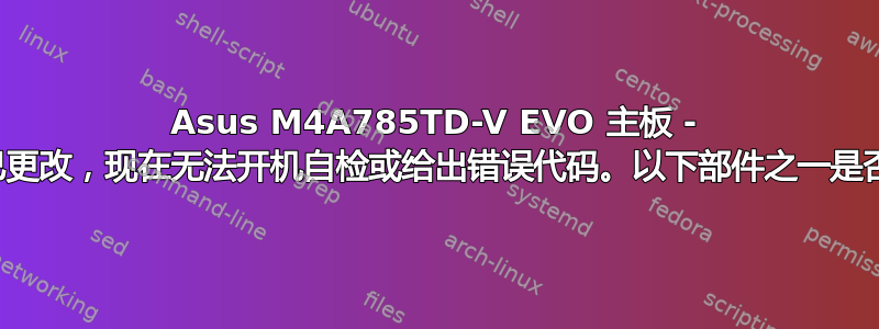 Asus M4A785TD-V EVO 主板 - 硬件配置已更改，现在无法开机自检或给出错误代码。以下部件之一是否不兼容？