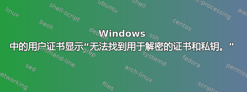 Windows 中的用户证书显示“无法找到用于解密的证书和私钥。”