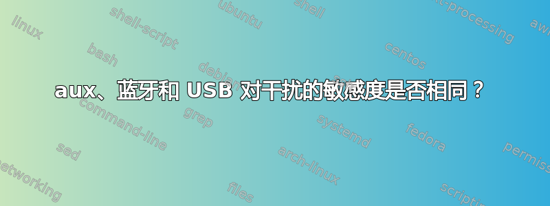 aux、蓝牙和 USB 对干扰的敏感度是否相同？