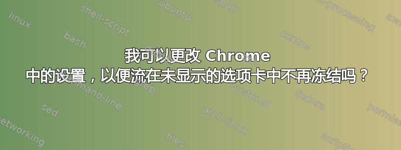 我可以更改 Chrome 中的设置，以便流在未显示的选项卡中不再冻结吗？