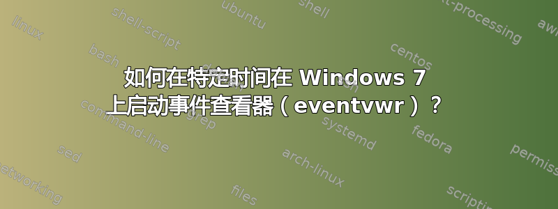 如何在特定时间在 Windows 7 上启动事件查看器（eventvwr）？