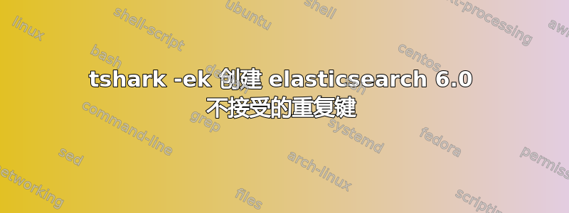 tshark -ek 创建 elasticsearch 6.0 不接受的重复键