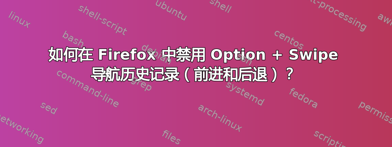 如何在 Firefox 中禁用 Option + Swipe 导航历史记录（前进和后退）？