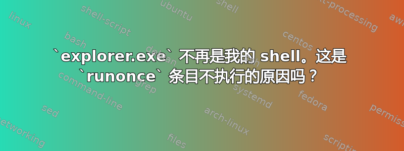 `explorer.exe` 不再是我的 shell。这是 `runonce` 条目不执行的原因吗？