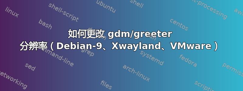 如何更改 gdm/greeter 分辨率（Debian-9、Xwayland、VMware）