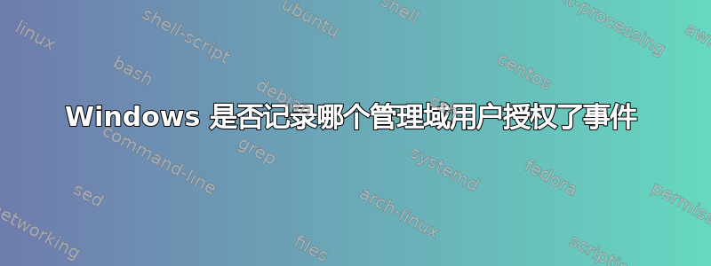 Windows 是否记录哪个管理域用户授权了事件