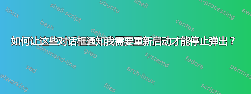 如何让这些对话框通知我需要重新启动才能停止弹出？