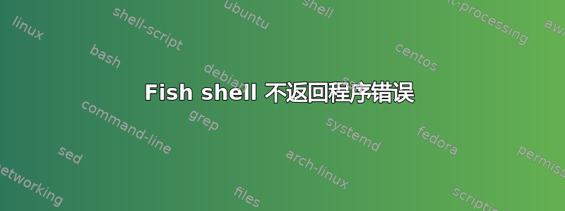 Fish shell 不返回程序错误