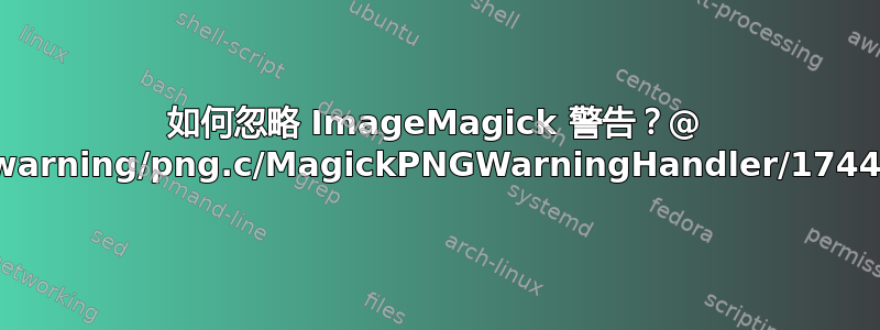 如何忽略 ImageMagick 警告？@ warning/png.c/MagickPNGWarningHandler/1744