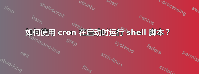 如何使用 cron 在启动时运行 shell 脚本？