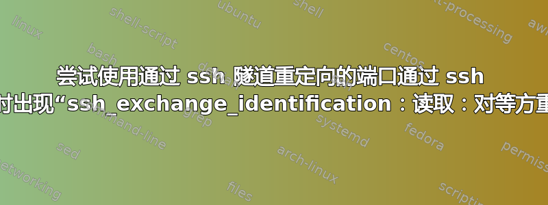 尝试使用通过 ssh 隧道重定向的端口通过 ssh 进行连接时出现“ssh_exchange_identification：读取：对等方重置连接”