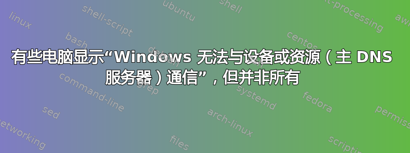 有些电脑显示“Windows 无法与设备或资源（主 DNS 服务器）通信”，但并非所有