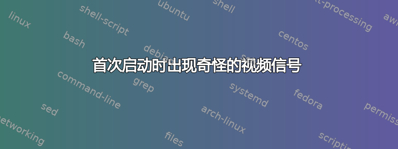 首次启动时出现奇怪的视频信号