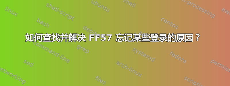 如何查找并解决 FF57 忘记某些登录的原因？