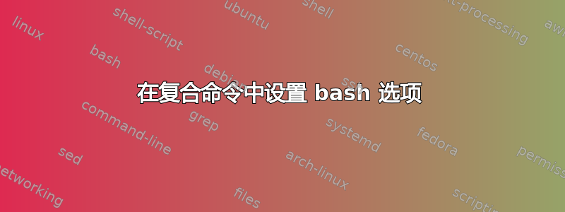 在复合命令中设置 bash 选项