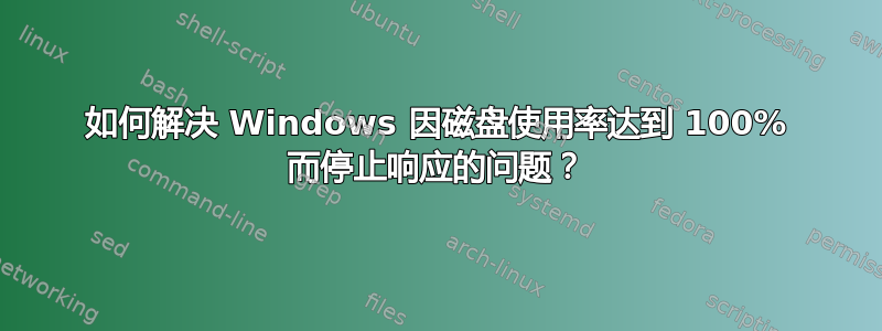 如何解决 Windows 因磁盘使用率达到 100% 而停止响应的问题？