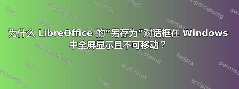 为什么 LibreOffice 的“另存为”对话框在 Windows 中全屏显示且不可移动？