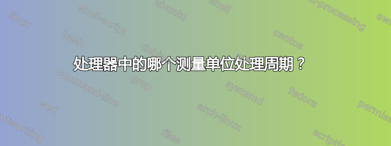 处理器中的哪个测量单位处理周期？ 