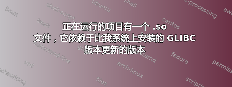 正在运行的项目有一个 .so 文件，它依赖于比我系统上安装的 GLIBC 版本更新的版本