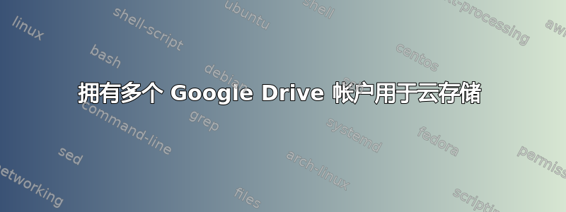 拥有多个 Google Drive 帐户用于云存储