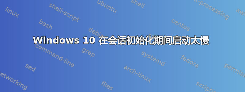 Windows 10 在会话初始化期间启动太慢