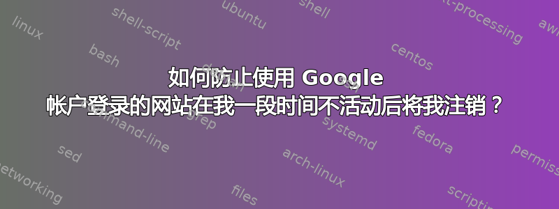 如何防止使用 Google 帐户登录的网站在我一段时间不活动后将我注销？