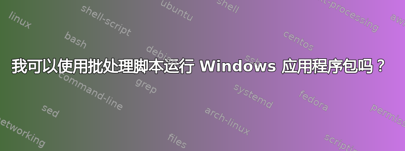 我可以使用批处理脚本运行 Windows 应用程序包吗？