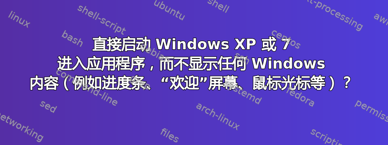 直接启动 Windows XP 或 7 进入应用程序，而不显示任何 Windows 内容（例如进度条、“欢迎”屏幕、鼠标光标等）？