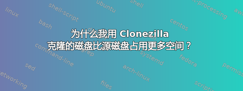 为什么我用 Clonezilla 克隆的磁盘比源磁盘占用更多空间？