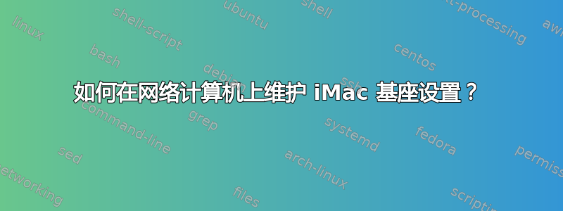如何在网络计算机上维护 iMac 基座设置？
