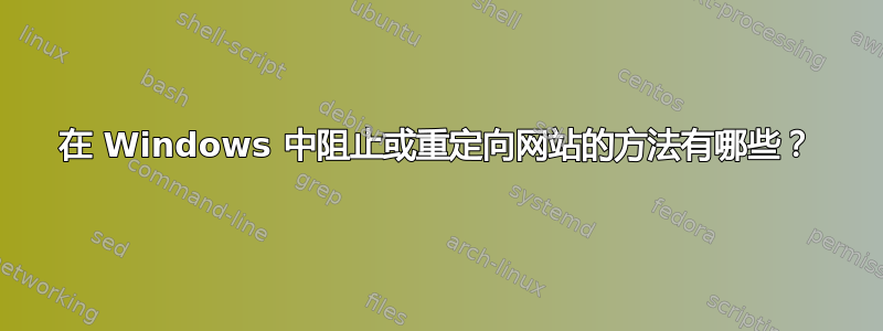 在 Windows 中阻止或重定向网站的方法有哪些？