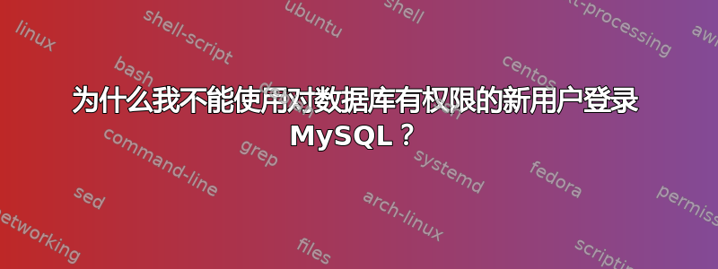 为什么我不能使用对数据库有权限的新用户登录 MySQL？