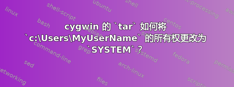 cygwin 的 `tar` 如何将 `c:\Users\MyUserName` 的所有权更改为 `SYSTEM`？