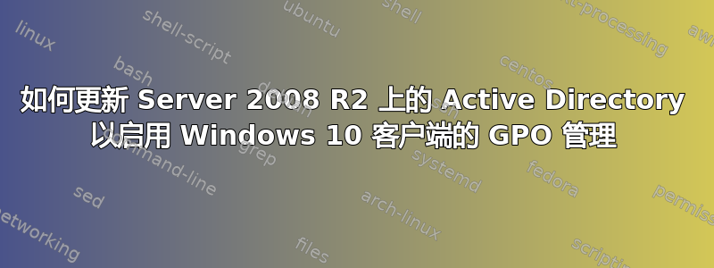 如何更新 Server 2008 R2 上的 Active Directory 以启用 Windows 10 客户端的 GPO 管理