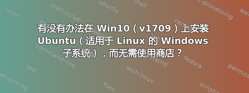 有没有办法在 Win10（v1709）上安装 Ubuntu（适用于 Linux 的 Windows 子系统），而无需使用商店？