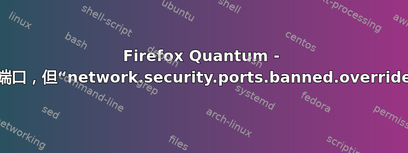 Firefox Quantum - 我想访问受限端口，但“network.security.ports.banned.override”不起作用？