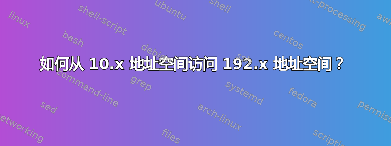 如何从 10.x 地址空间访问 192.x 地址空间？