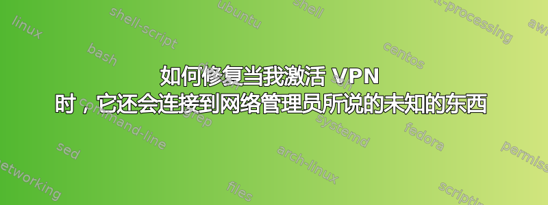 如何修复当我激活 VPN 时，它还会连接到网络管理员所说的未知的东西