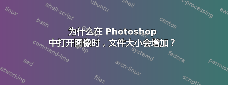 为什么在 Photoshop 中打开图像时，文件大小会增加？