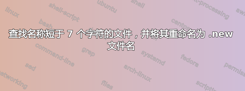 查找名称短于 7 个字符的文件，并将其重命名为 .new 文件名