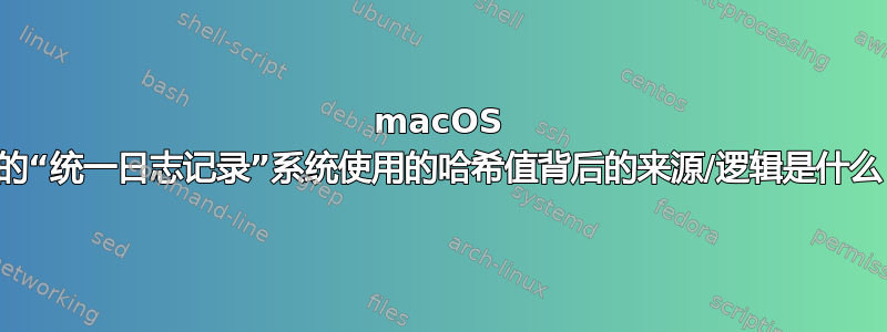 macOS 上的“统一日志记录”系统使用的哈希值背后的来源/逻辑是什么？