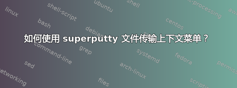 如何使用 superputty 文件传输上下文菜单？