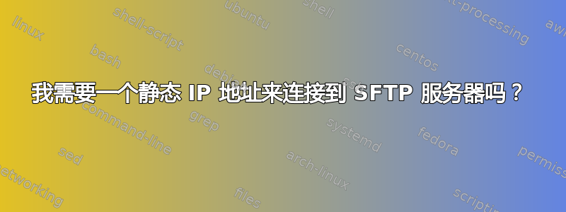 我需要一个静态 IP 地址来连接到 SFTP 服务器吗？