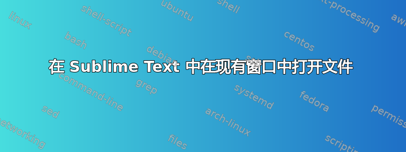 在 Sublime Text 中在现有窗口中打开文件