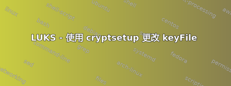 LUKS - 使用 cryptsetup 更改 keyFile