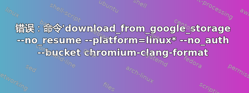 错误：命令'download_from_google_storage --no_resume --platform=linux* --no_auth --bucket chromium-clang-format