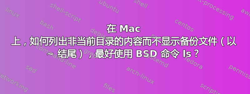 在 Mac 上，如何列出非当前目录的内容而不显示备份文件（以 ~ 结尾），最好使用 BSD 命令 ls？