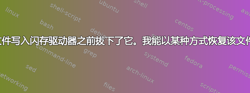 我在文件写入闪存驱动器之前拔下了它。我能以某种方式恢复该文件吗？