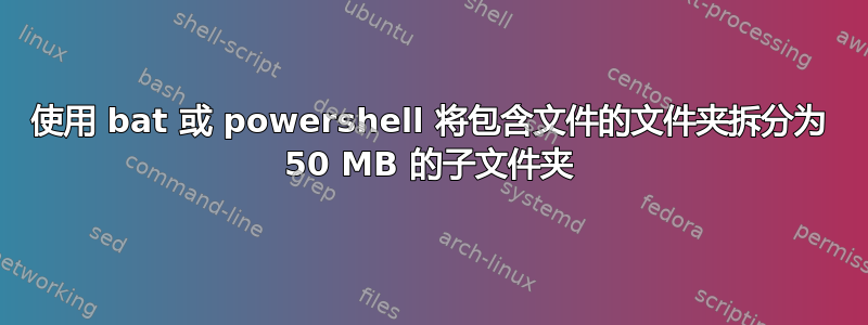 使用 bat 或 powershell 将包含文件的文件夹拆分为 50 MB 的子文件夹